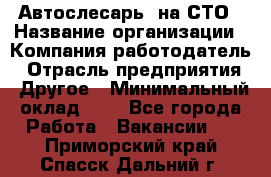 Автослесарь. на СТО › Название организации ­ Компания-работодатель › Отрасль предприятия ­ Другое › Минимальный оклад ­ 1 - Все города Работа » Вакансии   . Приморский край,Спасск-Дальний г.